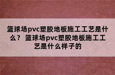 篮球场pvc塑胶地板施工工艺是什么？ 篮球场pvc塑胶地板施工工艺是什么样子的